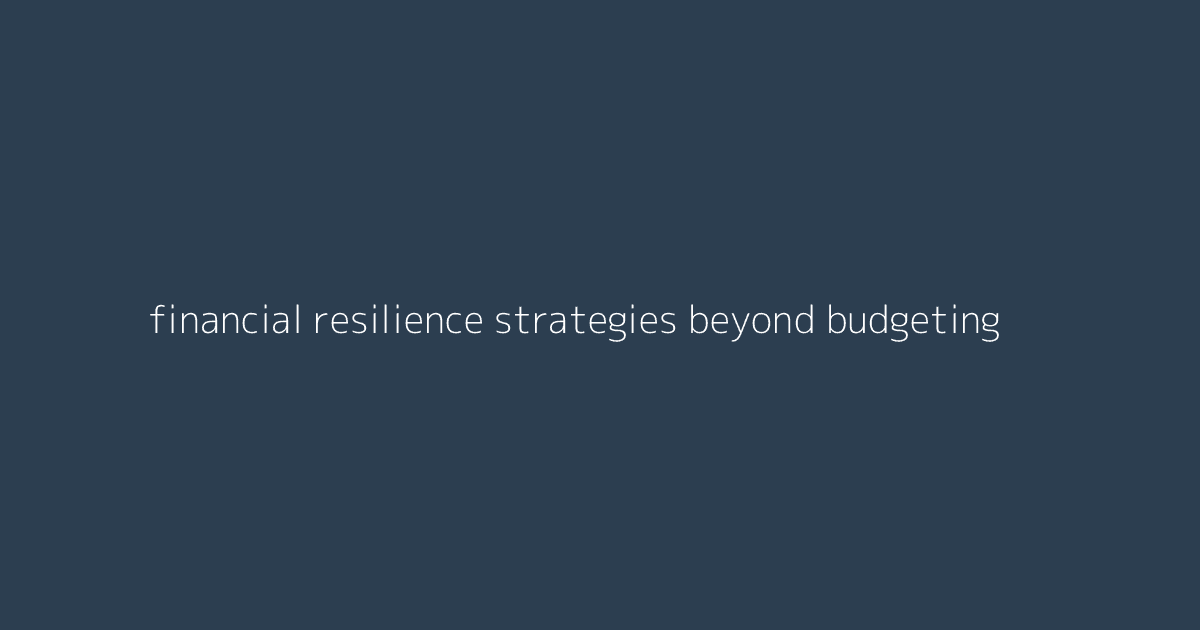 Financial Resilience Strategies Beyond Budgeting