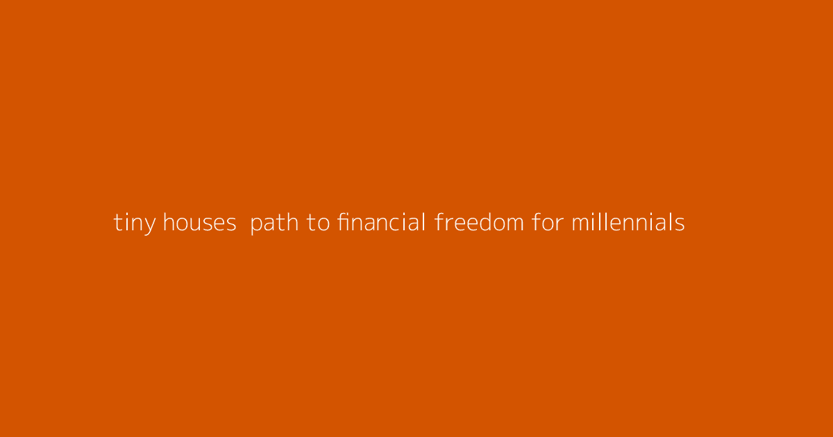 Tiny Houses- Path to Financial Freedom for Millennials