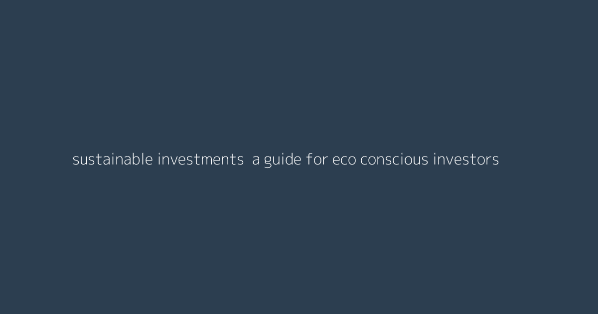Sustainable Investments- A Guide for Eco-Conscious Investors
