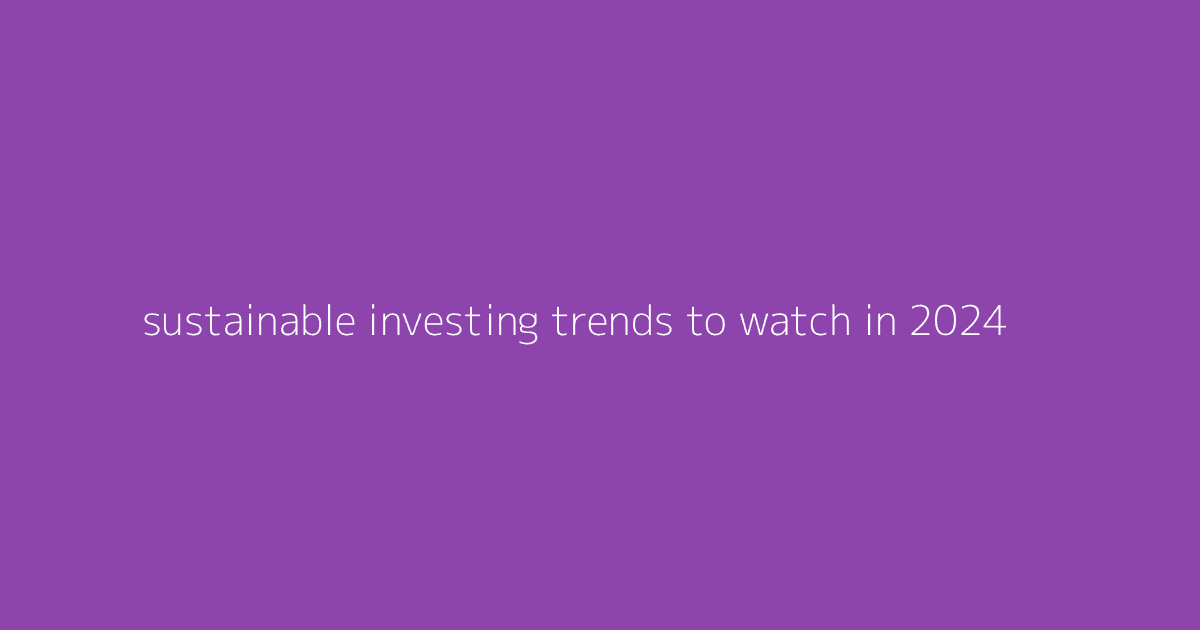 Sustainable Investing Trends to Watch in 2024