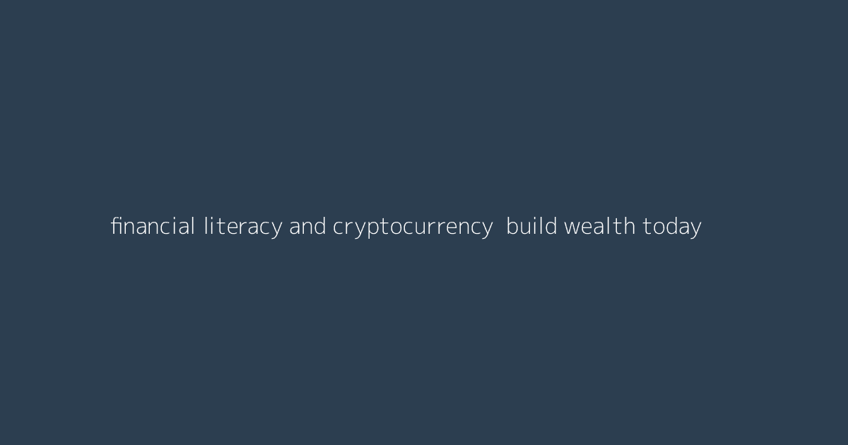 Financial Literacy and Cryptocurrency- Build Wealth Today