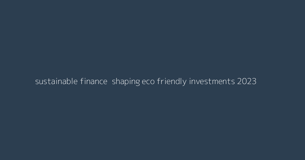 Sustainable Finance- Shaping Eco-Friendly Investments 2023