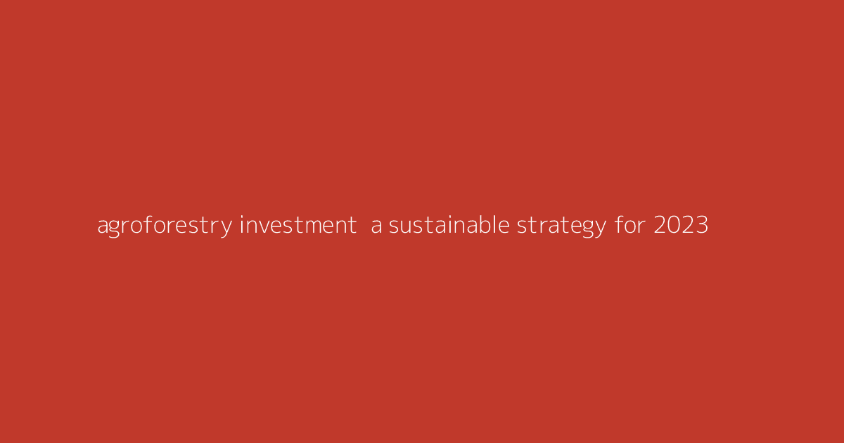 Agroforestry Investment- A Sustainable Strategy for 2023