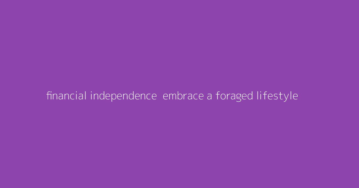 Financial Independence- Embrace a Foraged Lifestyle