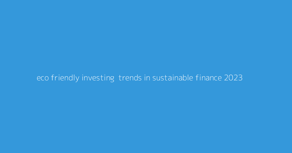 Eco-Friendly Investing- Trends in Sustainable Finance 2023