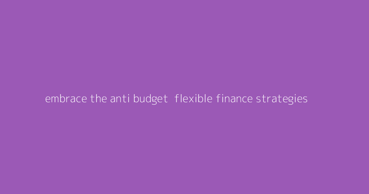 Embrace the Anti-Budget- Flexible Finance Strategies